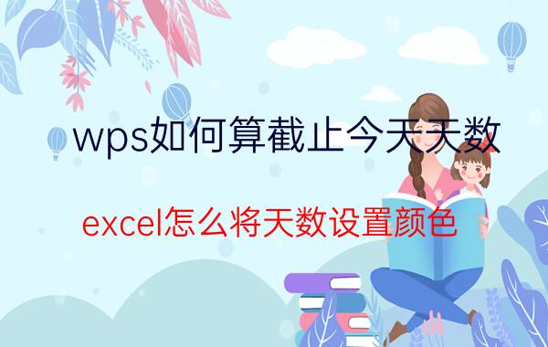 wps如何算截止今天天数 excel怎么将天数设置颜色？